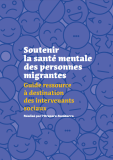 Soutenir la santé mentale des personnes migrantes : Guide ressource à destination des intervenants sociaux